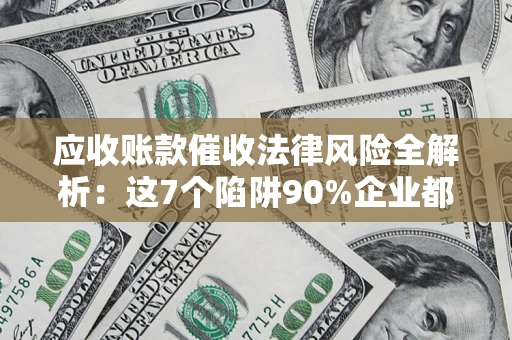 济南应收账款催收法律风险全解析：这7个陷阱90%企业都踩过（含合规应对指南）