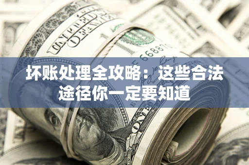 济南坏账处理全攻略：这些合法途径你一定要知道